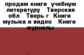 продам книги, учебную литературу - Тверская обл., Тверь г. Книги, музыка и видео » Книги, журналы   